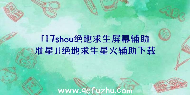 「17shou绝地求生屏幕辅助准星」|绝地求生星火辅助下载